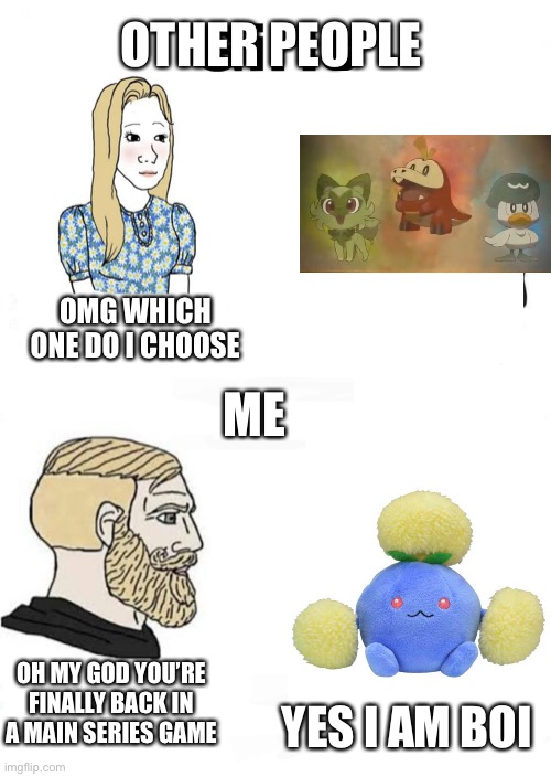 literally Jumpluff is like one of my all time favorite Pokémon and I am so happy about this, not to say I don’t like the starter | OTHER PEOPLE; ME; OMG WHICH ONE DO I CHOOSE; OH MY GOD YOU’RE FINALLY BACK IN A MAIN SERIES GAME; YES I AM BOI | image tagged in girls vs boys | made w/ Imgflip meme maker