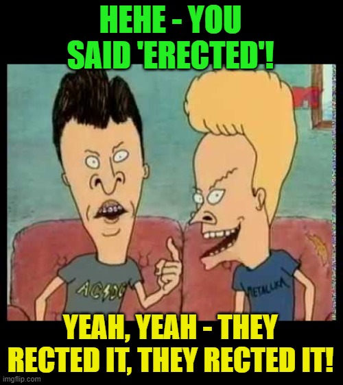 Beavis & Butt-Head he said | HEHE - YOU SAID 'ERECTED'! YEAH, YEAH - THEY RECTED IT, THEY RECTED IT! | image tagged in beavis butt-head he said | made w/ Imgflip meme maker