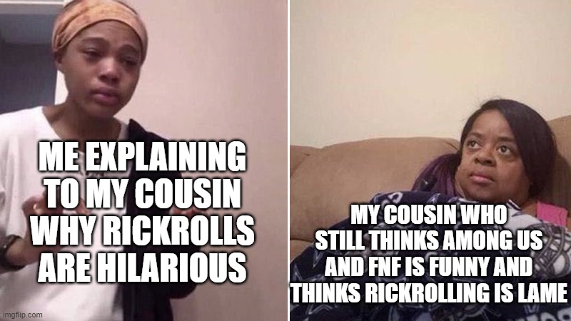 My cousin is 8 and like most 8 year olds, he's cringe. | ME EXPLAINING TO MY COUSIN WHY RICKROLLS ARE HILARIOUS; MY COUSIN WHO STILL THINKS AMONG US AND FNF IS FUNNY AND THINKS RICKROLLING IS LAME | image tagged in me explaining to my mom | made w/ Imgflip meme maker