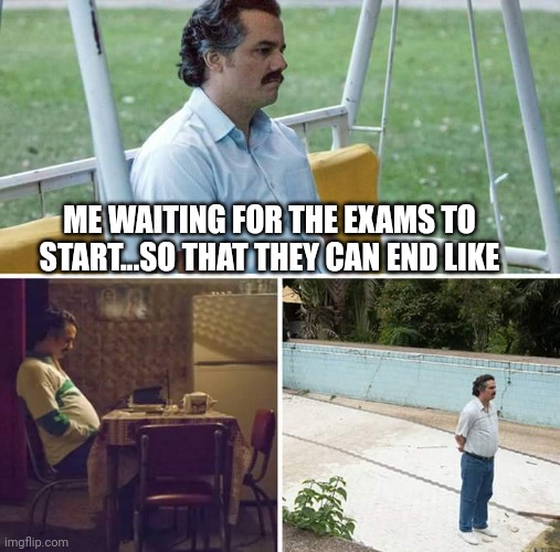 Sad Pablo Escobar | ME WAITING FOR THE EXAMS TO START...SO THAT THEY CAN END LIKE | image tagged in memes,sad pablo escobar,exams | made w/ Imgflip meme maker