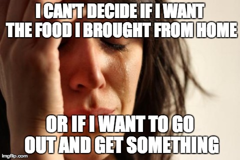 First World Problems Meme | I CAN'T DECIDE IF I WANT THE FOOD I BROUGHT FROM HOME OR IF I WANT TO GO OUT AND GET SOMETHING | image tagged in memes,first world problems,AdviceAnimals | made w/ Imgflip meme maker