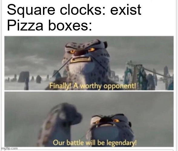 why do square clocks even exist | Square clocks: exist
Pizza boxes: | image tagged in finally a worthy opponent | made w/ Imgflip meme maker