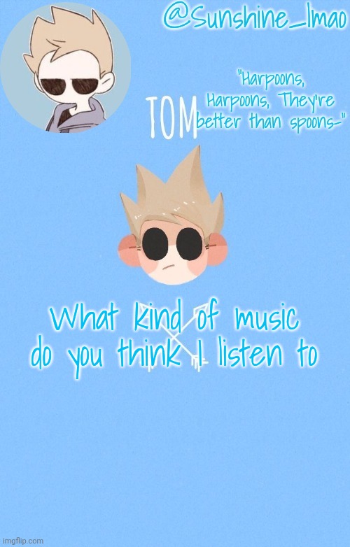 i mean it's not hard to guess | What kind of music do you think I listen to | image tagged in tom | made w/ Imgflip meme maker