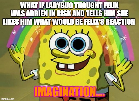 Imagination Spongebob | WHAT IF LADYBUG THOUGHT FELIX WAS ADRIEN IN RISK AND TELLS HIM SHE LIKES HIM WHAT WOULD BE FELIX'S REACTION; IMAGINATION.... | image tagged in memes,imagination spongebob | made w/ Imgflip meme maker