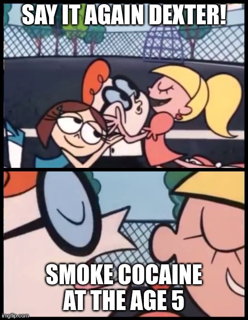 Say it Again, Dexter | SAY IT AGAIN DEXTER! SMOKE COCAINE AT THE AGE 5 | image tagged in memes,say it again dexter | made w/ Imgflip meme maker