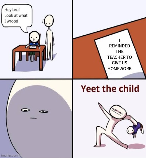 Example | I REMINDED THE TEACHER TO GIVE US HOMEWORK | image tagged in yeet the child template | made w/ Imgflip meme maker