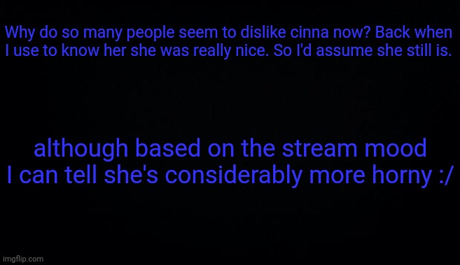 Why do so many people seem to dislike cinna now? Back when I use to know her she was really nice. So I'd assume she still is. although based on the stream mood I can tell she's considerably more horny :/ | image tagged in anonymous temp | made w/ Imgflip meme maker