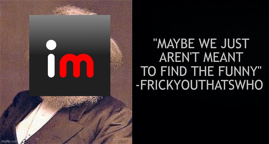  "MAYBE WE JUST AREN'T MEANT TO FIND THE FUNNY" -FRICKYOUTHATSWHO | image tagged in black background | made w/ Imgflip meme maker