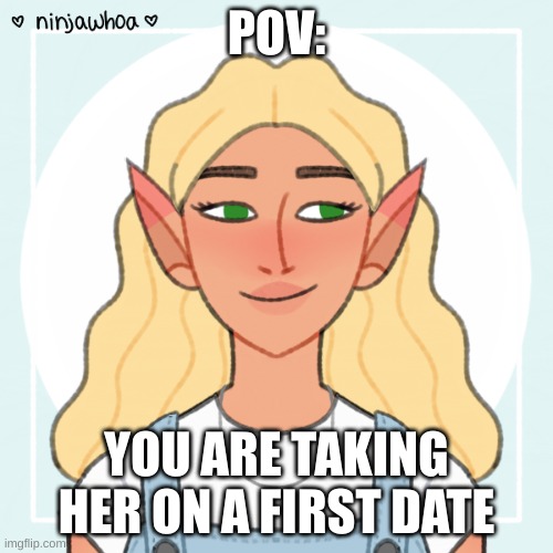 just a nice wholesome roleplay. no erp, no joke oc's, no killing her, and enjoy! | POV:; YOU ARE TAKING HER ON A FIRST DATE | made w/ Imgflip meme maker