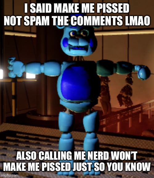 @DehydratedCookie- | I SAID MAKE ME PISSED NOT SPAM THE COMMENTS LMAO; ALSO CALLING ME NERD WON’T MAKE ME PISSED JUST SO YOU KNOW | image tagged in jimmy fazbear | made w/ Imgflip meme maker