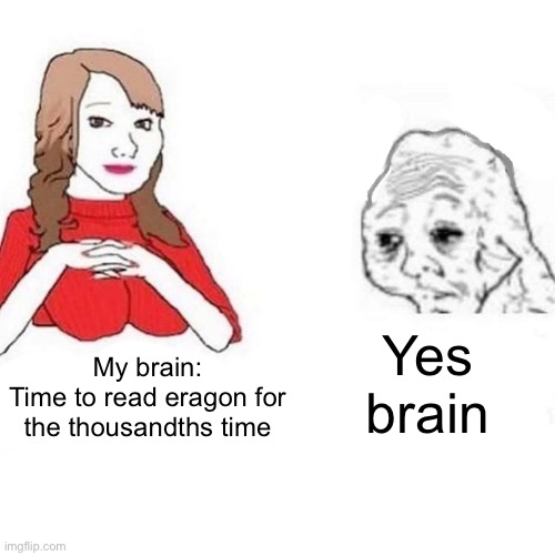 Yes Honey | Yes brain; My brain:
Time to read eragon for the thousandths time | image tagged in yes honey,Eragon | made w/ Imgflip meme maker