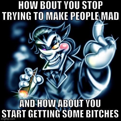 Stupid trend | HOW BOUT YOU STOP TRYING TO MAKE PEOPLE MAD; AND HOW ABOUT YOU START GETTING SOME BITCHES | image tagged in spamton g | made w/ Imgflip meme maker
