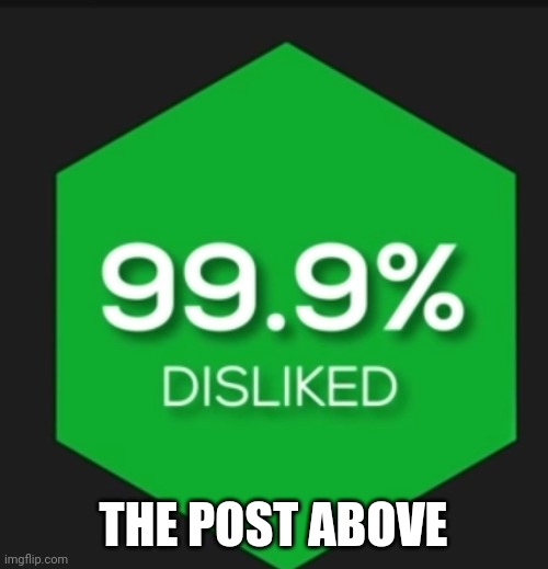 99% disliked | THE POST ABOVE | image tagged in 99 disliked | made w/ Imgflip meme maker
