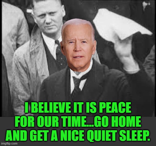 You rarely see the second half of the quote. | I BELIEVE IT IS PEACE FOR OUR TIME...GO HOME AND GET A NICE QUIET SLEEP. | image tagged in neville chamberlain peace in our time appeasement,biden,appeaser | made w/ Imgflip meme maker