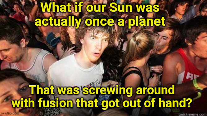 No wait, he has a point |  What if our Sun was actually once a planet; That was screwing around with fusion that got out of hand? | image tagged in memes,sun,nuclear power | made w/ Imgflip meme maker