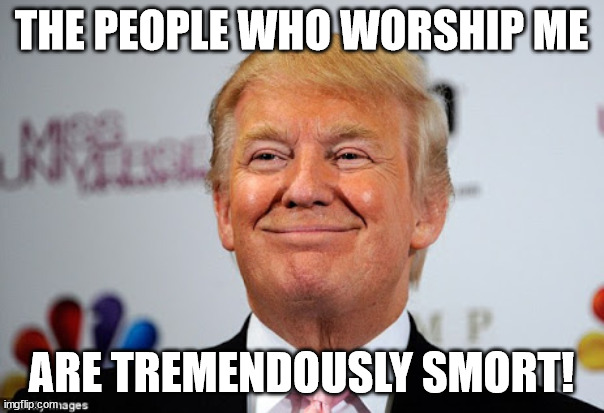 Donald trump approves | THE PEOPLE WHO WORSHIP ME ARE TREMENDOUSLY SMORT! | image tagged in donald trump approves | made w/ Imgflip meme maker