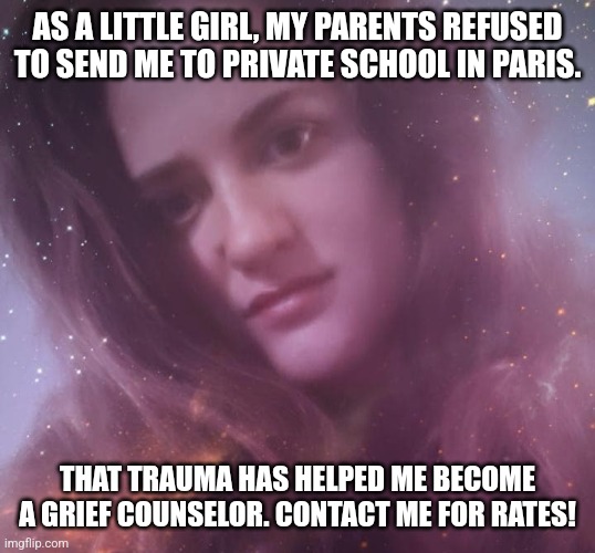 Life traumas come in all sizes | AS A LITTLE GIRL, MY PARENTS REFUSED TO SEND ME TO PRIVATE SCHOOL IN PARIS. THAT TRAUMA HAS HELPED ME BECOME A GRIEF COUNSELOR. CONTACT ME FOR RATES! | image tagged in life coach mary margaret,life lessons,trauma,therapist,counseling | made w/ Imgflip meme maker