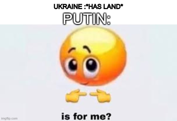 Is for me | UKRAINE :*HAS LAND*; PUTIN: | image tagged in is for me | made w/ Imgflip meme maker
