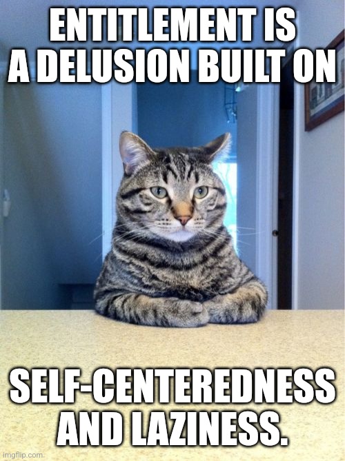 Selfish cat is selfish. | ENTITLEMENT IS A DELUSION BUILT ON; SELF-CENTEREDNESS AND LAZINESS. | image tagged in take a seat cat,delusion,entitlement,kitty,cat,laziness | made w/ Imgflip meme maker