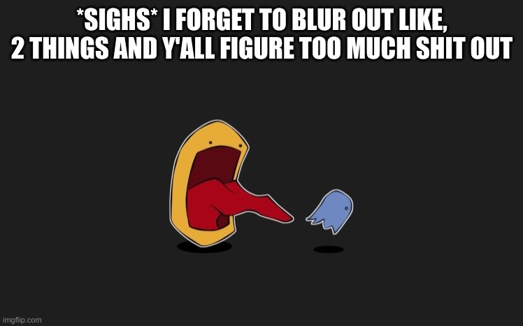 yes | *SIGHS* I FORGET TO BLUR OUT LIKE, 2 THINGS AND Y'ALL FIGURE TOO MUCH SHIT OUT | image tagged in yes | made w/ Imgflip meme maker