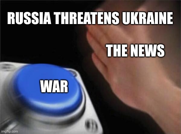 Welp | RUSSIA THREATENS UKRAINE; THE NEWS; WAR | image tagged in memes,blank nut button | made w/ Imgflip meme maker