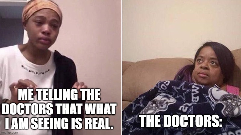 Me explaining to my mom | ME TELLING THE DOCTORS THAT WHAT I AM SEEING IS REAL. THE DOCTORS: | image tagged in me explaining to my mom | made w/ Imgflip meme maker