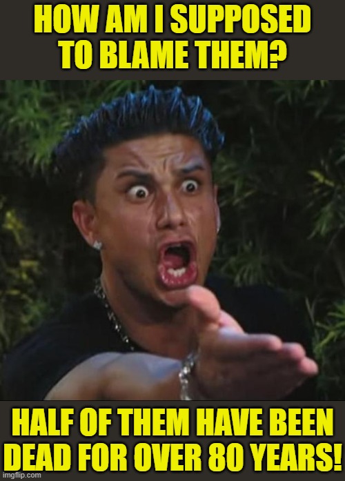 DJ Pauly D Meme | HOW AM I SUPPOSED TO BLAME THEM? HALF OF THEM HAVE BEEN DEAD FOR OVER 80 YEARS! | image tagged in memes,dj pauly d | made w/ Imgflip meme maker
