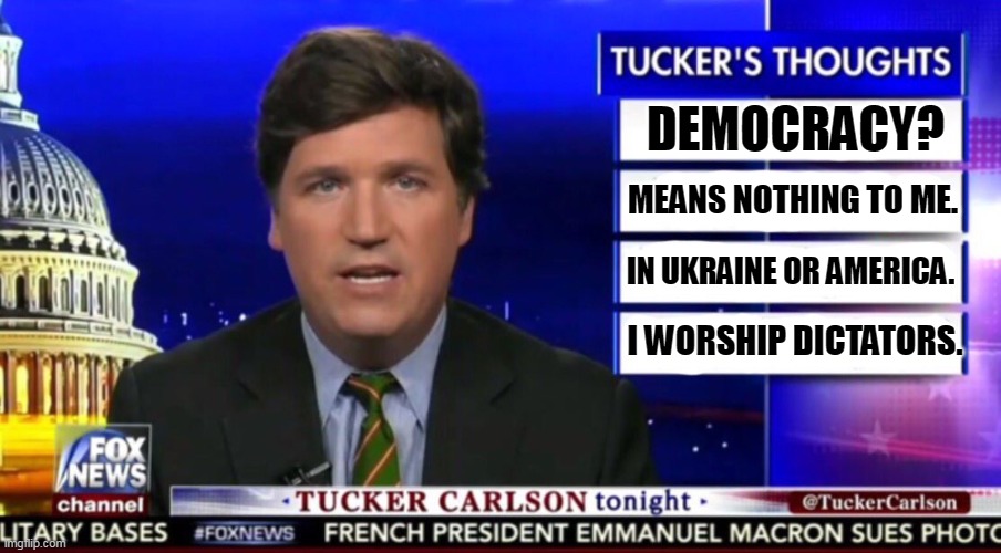 A real American cares about democracy. Tucker Carlson is no patriot at all. A disgusting, lying traitor and a lousy American. | DEMOCRACY? MEANS NOTHING TO ME. IN UKRAINE OR AMERICA. I WORSHIP DICTATORS. | image tagged in tucker carlson,worship,dictator,hate,democracy,disgusting | made w/ Imgflip meme maker