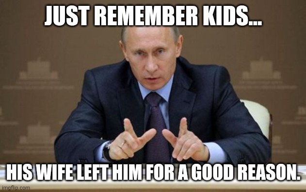 He's got divorce face. |  JUST REMEMBER KIDS... HIS WIFE LEFT HIM FOR A GOOD REASON. | image tagged in memes,vladimir putin | made w/ Imgflip meme maker