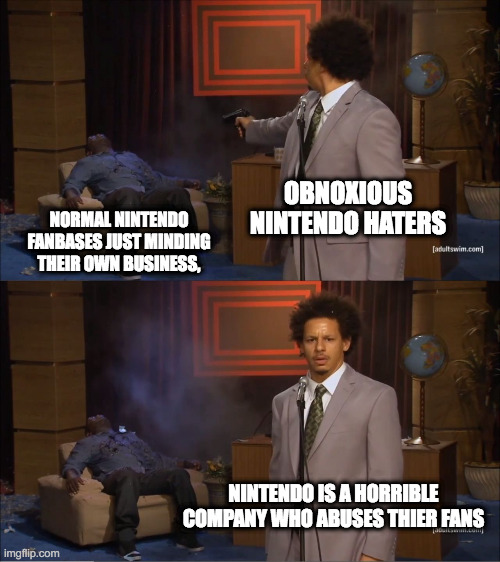 Nintendo Hate in a nutshell | OBNOXIOUS NINTENDO HATERS; NORMAL NINTENDO FANBASES JUST MINDING THEIR OWN BUSINESS, NINTENDO IS A HORRIBLE COMPANY WHO ABUSES THIER FANS | image tagged in memes,who killed hannibal,nintendo | made w/ Imgflip meme maker