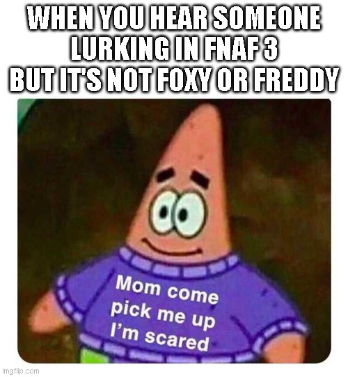 Patrick Mom come pick me up I'm scared |  WHEN YOU HEAR SOMEONE LURKING IN FNAF 3 BUT IT'S NOT FOXY OR FREDDY | image tagged in patrick mom come pick me up i'm scared | made w/ Imgflip meme maker