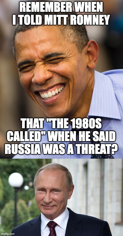 Two idiots, one world |  REMEMBER WHEN I TOLD MITT ROMNEY; THAT "THE 1980S CALLED" WHEN HE SAID RUSSIA WAS A THREAT? | image tagged in obama smiling | made w/ Imgflip meme maker