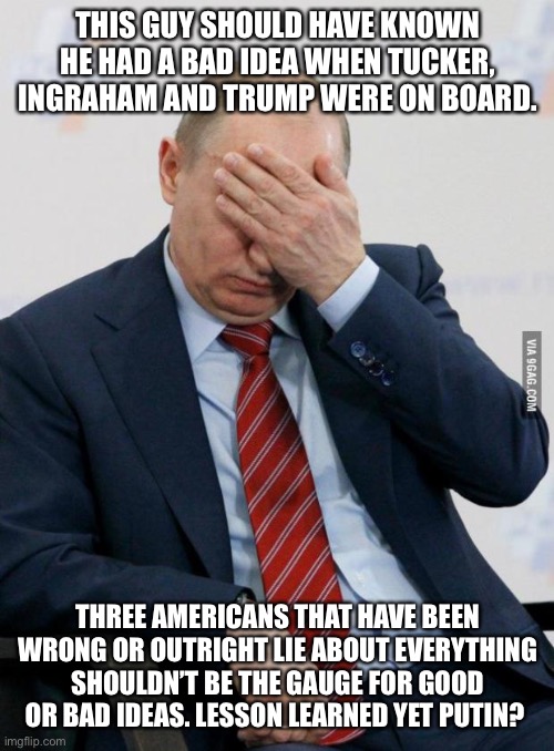 Putin Facepalm | THIS GUY SHOULD HAVE KNOWN HE HAD A BAD IDEA WHEN TUCKER, INGRAHAM AND TRUMP WERE ON BOARD. THREE AMERICANS THAT HAVE BEEN WRONG OR OUTRIGHT LIE ABOUT EVERYTHING SHOULDN’T BE THE GAUGE FOR GOOD OR BAD IDEAS. LESSON LEARNED YET PUTIN? | image tagged in putin facepalm | made w/ Imgflip meme maker