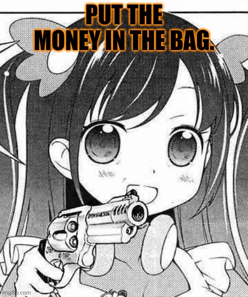 anime girl with a gun | PUT THE MONEY IN THE BAG. | image tagged in anime girl with a gun | made w/ Imgflip meme maker