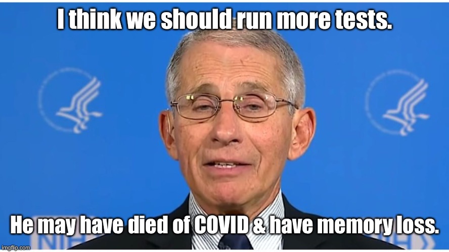 Dr Fauci | I think we should run more tests. He may have died of COVID & have memory loss. | image tagged in dr fauci | made w/ Imgflip meme maker