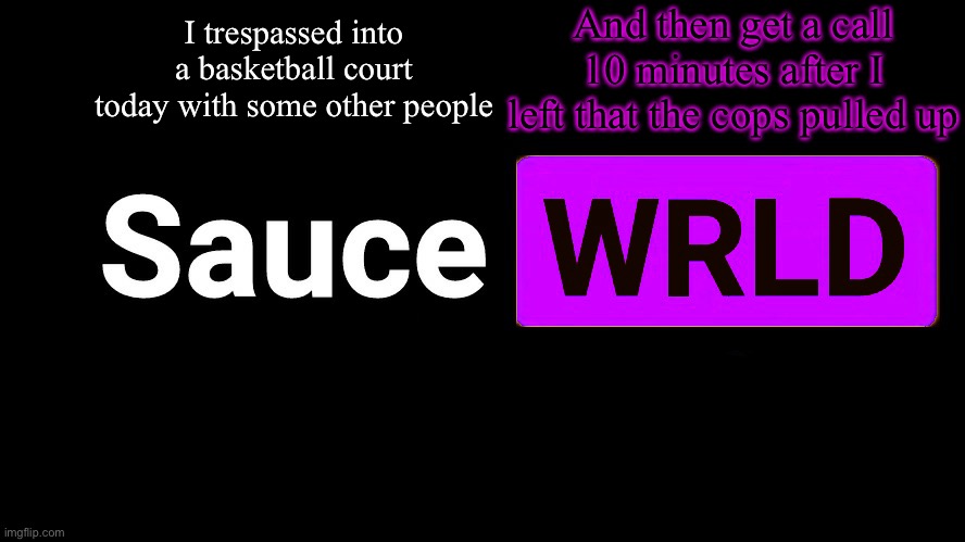 . | I trespassed into a basketball court today with some other people; And then get a call 10 minutes after I left that the cops pulled up | image tagged in lean | made w/ Imgflip meme maker