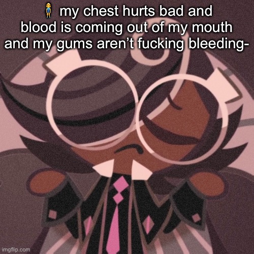 pee | 🧍‍♀️ my chest hurts bad and blood is coming out of my mouth and my gums aren’t fucking bleeding- | image tagged in pee | made w/ Imgflip meme maker