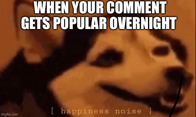 this made my mood and im sick *cough* |  WHEN YOUR COMMENT GETS POPULAR OVERNIGHT | image tagged in happiness noise | made w/ Imgflip meme maker