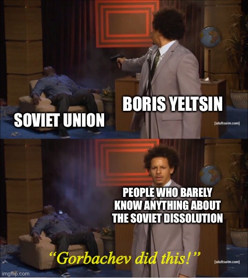 Gorbachev was a factor, but Yeltsin was, too. | BORIS YELTSIN; SOVIET UNION; PEOPLE WHO BARELY KNOW ANYTHING ABOUT THE SOVIET DISSOLUTION; “Gorbachev did this!” | image tagged in memes,who killed hannibal,gorbachev,yeltsin,dissolution of the soviet union | made w/ Imgflip meme maker