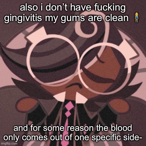pee | also i don’t have fucking gingivitis my gums are clean 🧍‍♀️; and for some reason the blood only comes out of one specific side- | image tagged in pee | made w/ Imgflip meme maker