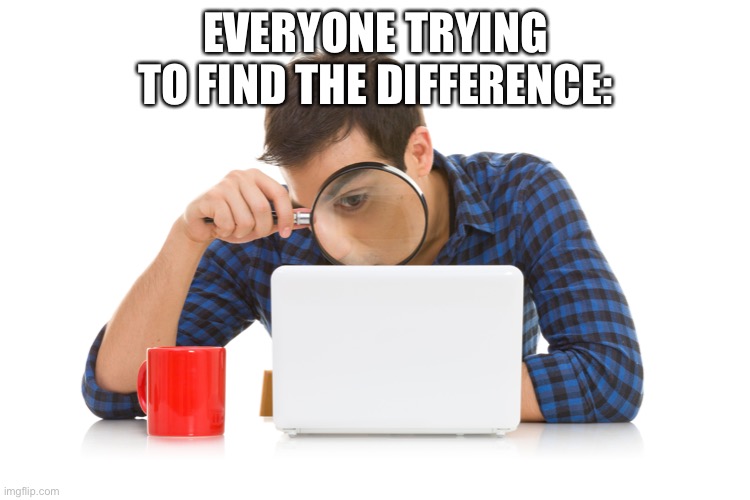 looking close | EVERYONE TRYING TO FIND THE DIFFERENCE: | image tagged in looking close | made w/ Imgflip meme maker