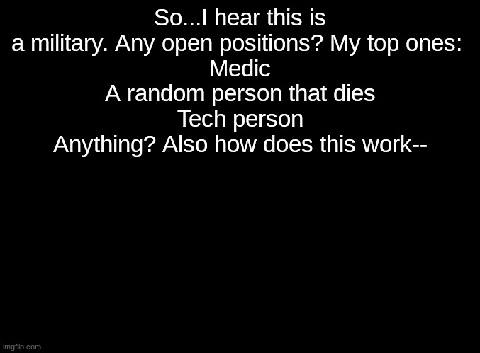 cinfushun (also for my number can i get 527) | So...I hear this is a military. Any open positions? My top ones: 
Medic
A random person that dies
Tech person
Anything? Also how does this work-- | image tagged in blank black | made w/ Imgflip meme maker