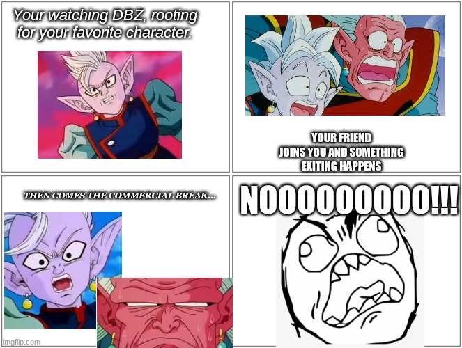 Your watching DBZ, rooting for your favorite character. YOUR FRIEND JOINS YOU AND SOMETHING EXITING HAPPENS; NOOOOOOOOO!!! THEN COMES THE COMMERCIAL BREAK... | image tagged in dbz | made w/ Imgflip meme maker