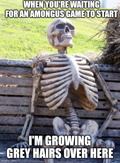 So true | WHEN YOU'RE WAITING FOR AN AMONGUS GAME TO START; I'M GROWING GREY HAIRS OVER HERE | image tagged in memes,waiting skeleton | made w/ Imgflip meme maker