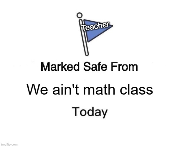 My math teacher when I was your mother | Teacher; We ain't math class | image tagged in memes,marked safe from | made w/ Imgflip meme maker
