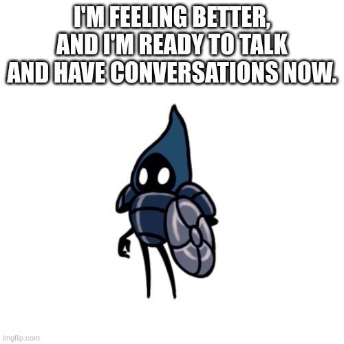 Blank Transparent Square Meme | I'M FEELING BETTER, AND I'M READY TO TALK AND HAVE CONVERSATIONS NOW. | image tagged in blank transparent square | made w/ Imgflip meme maker
