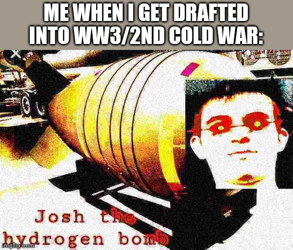 RRRREEEEEEEEEEEEEEE (KABOOM) | ME WHEN I GET DRAFTED INTO WW3/2ND COLD WAR: | image tagged in josh the thermonuclear bomb 2 0 | made w/ Imgflip meme maker