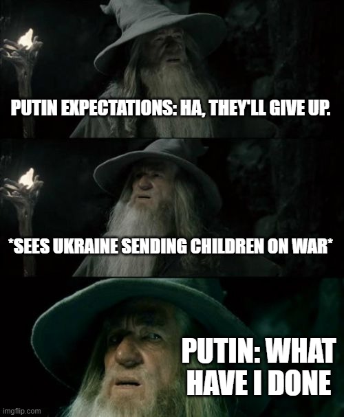 For real tho, he should stop | PUTIN EXPECTATIONS: HA, THEY'LL GIVE UP. *SEES UKRAINE SENDING CHILDREN ON WAR*; PUTIN: WHAT HAVE I DONE | image tagged in memes,confused gandalf,russo-ukraine war | made w/ Imgflip meme maker