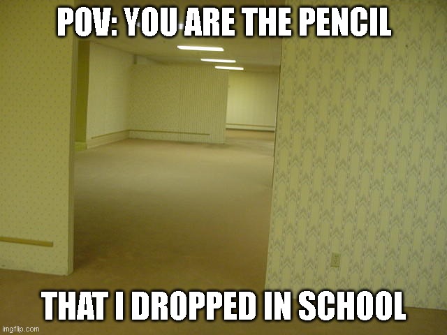 POV: you are the pencil that i dropped | POV: YOU ARE THE PENCIL; THAT I DROPPED IN SCHOOL | image tagged in the backrooms | made w/ Imgflip meme maker