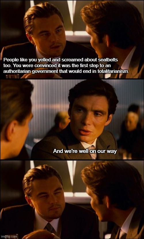 haha funny meme--no food for you | People like you yelled and screamed about seatbelts too. You were convinced it was the first step to an authoritarian government that would end in totalitarianism. And we're well on our way | image tagged in conversation | made w/ Imgflip meme maker